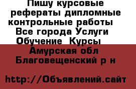 Пишу курсовые,рефераты,дипломные,контрольные работы  - Все города Услуги » Обучение. Курсы   . Амурская обл.,Благовещенский р-н